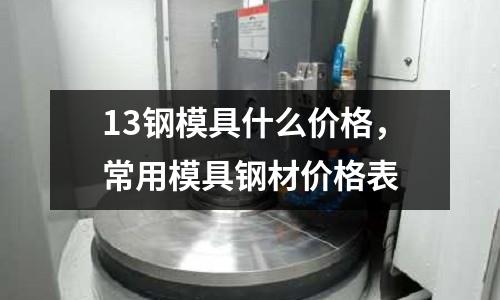 13鋼模具什么價格，常用模具鋼材價格表