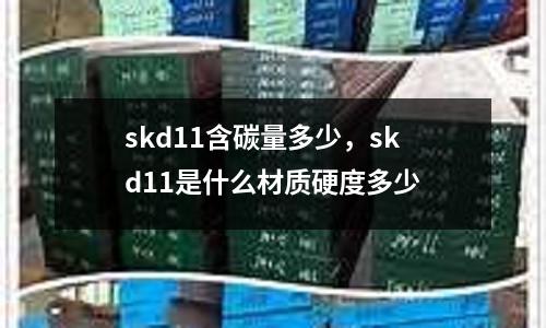 skd11含碳量多少,skd11是什么材質(zhì)硬度多少
