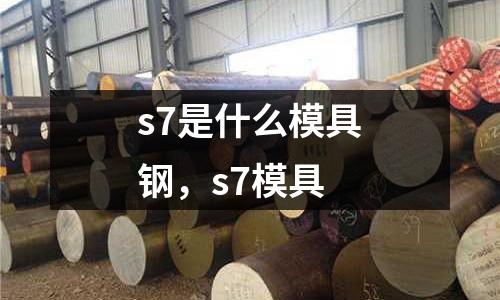 s7是什么模具鋼，s7模具