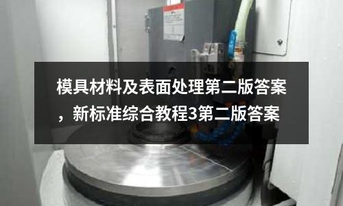 模具材料及表面處理第二版答案，新標準綜合教程3第二版答案