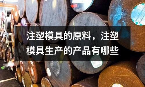 注塑模具的原料，注塑模具生產的產品有哪些