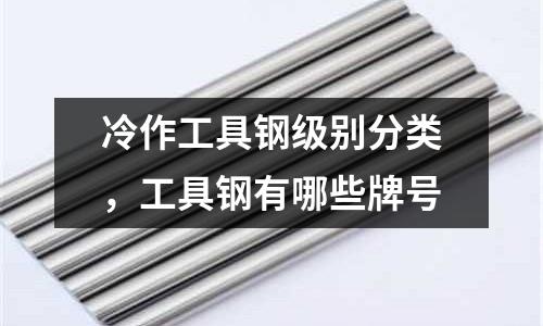 冷作工具鋼級別分類，工具鋼有哪些牌號