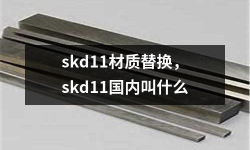 skd11材質替換，skd11國內叫什么