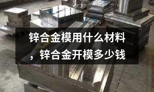 鋅合金模用什么材料，鋅合金開模多少錢