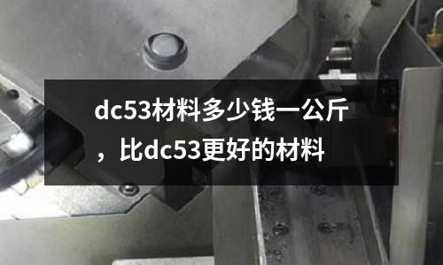 dc53材料多少錢一公斤，比dc53更好的材料