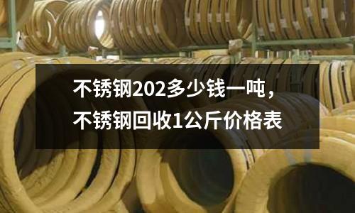 不銹鋼202多少錢一噸，不銹鋼回收1公斤價格表