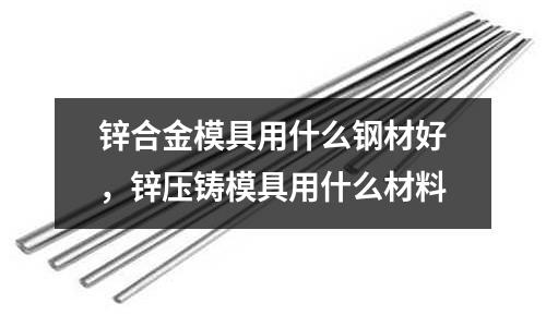 鋅合金模具用什么鋼材好，鋅壓鑄模具用什么材料