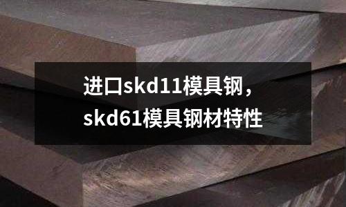 進口skd11模具鋼，skd61模具鋼材特性