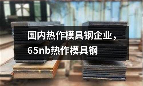 國內熱作模具鋼企業，65nb熱作模具鋼