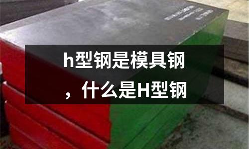 h型鋼是模具鋼，什么是H型鋼