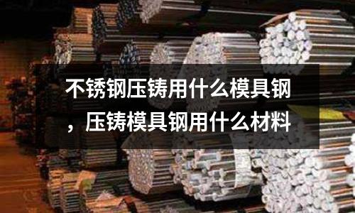 不銹鋼壓鑄用什么模具鋼，壓鑄模具鋼用什么材料