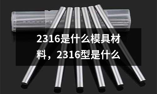 2316是什么模具材料，2316型是什么