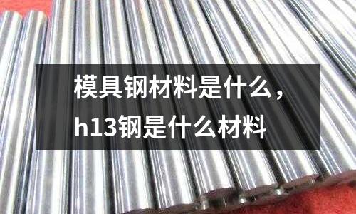 模具鋼材料是什么，h13鋼是什么材料