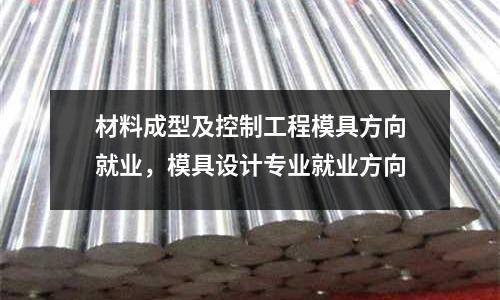 材料成型及控制工程模具方向就業，模具設計專業就業方向