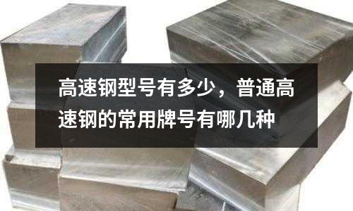 高速鋼型號(hào)有多少，普通高速鋼的常用牌號(hào)有哪幾種