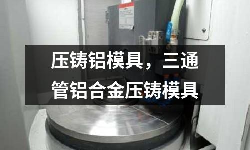 壓鑄鋁模具，三通管鋁合金壓鑄模具