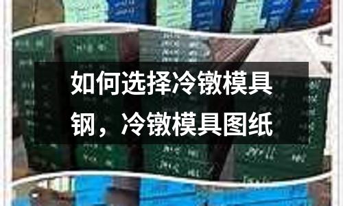如何選擇冷鐓模具鋼，冷鐓模具圖紙