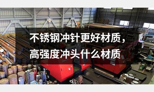 不銹鋼沖針更好材質(zhì)，高強(qiáng)度沖頭什么材質(zhì)