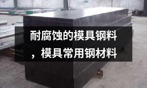 耐腐蝕的模具鋼料，模具常用鋼材料