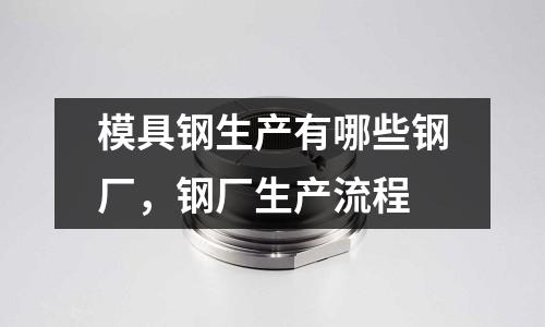 模具鋼生產有哪些鋼廠，鋼廠生產流程
