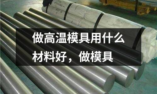 做高溫模具用什么材料好,做模具