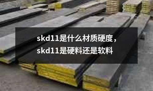 skd11是什么材質硬度，skd11是硬料還是軟料