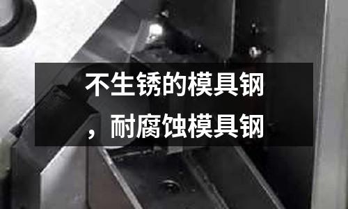 不生銹的模具鋼，耐腐蝕模具鋼