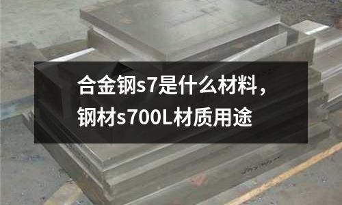 合金鋼s7是什么材料，鋼材s700L材質用途