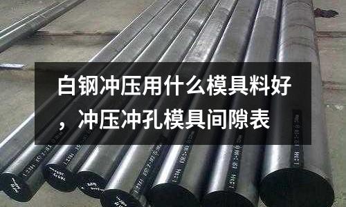 白鋼沖壓用什么模具料好,沖壓沖孔模具間隙表