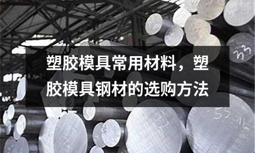 塑膠模具常用材料，塑膠模具鋼材的選購(gòu)方法
