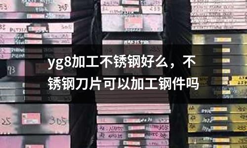 yg8加工不銹鋼好么,不銹鋼刀片可以加工鋼件嗎