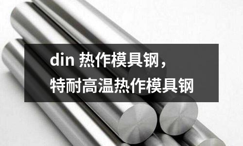 din 熱作模具鋼，特耐高溫熱作模具鋼