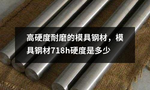 高硬度耐磨的模具鋼材，模具鋼材718h硬度是多少