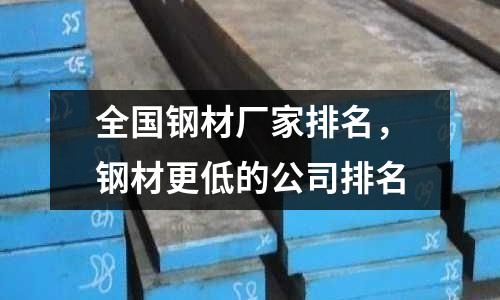 全國鋼材廠家排名，鋼材更低的公司排名