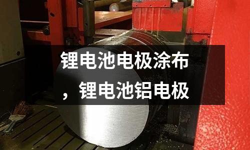 鋰電池電極涂布，鋰電池鋁電極