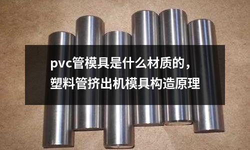 pvc管模具是什么材質的，塑料管擠出機模具構造原理