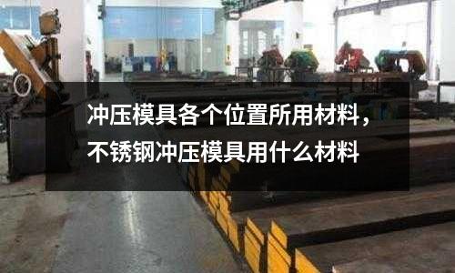 沖壓模具各個位置所用材料，不銹鋼沖壓模具用什么材料