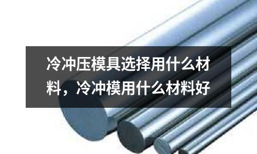冷沖壓模具選擇用什么材料，冷沖模用什么材料好