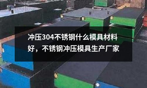 沖壓304不銹鋼什么模具材料好，不銹鋼沖壓模具生產廠家