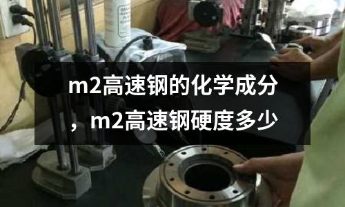 m2高速鋼的化學成分，m2高速鋼硬度多少