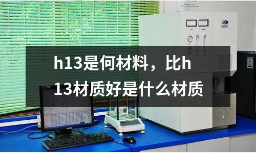 h13是何材料，比h13材質好是什么材質