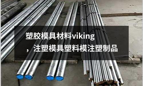 塑膠模具材料viking，注塑模具塑料模注塑制品