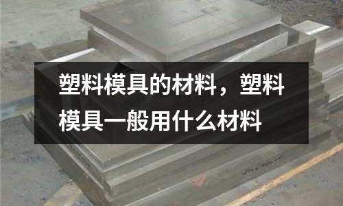 塑料模具的材料，塑料模具一般用什么材料