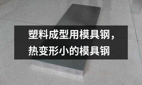 塑料成型用模具鋼，熱變形小的模具鋼