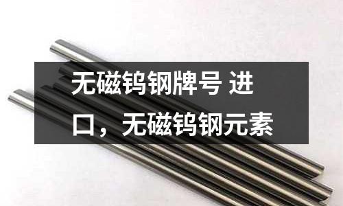 無(wú)磁鎢鋼牌號(hào) 進(jìn)口，無(wú)磁鎢鋼元素