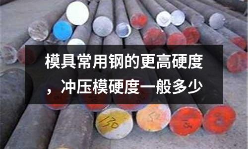 模具常用鋼的更高硬度,沖壓模硬度一般多少