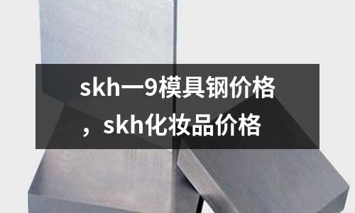 skh一9模具鋼價格,skh化妝品價格