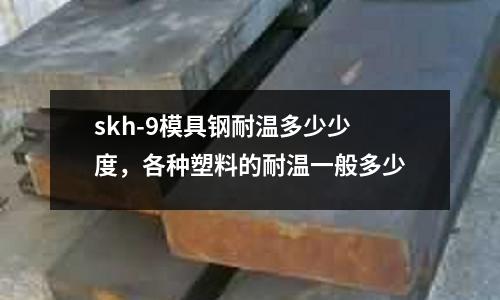 skh-9模具鋼耐溫多少少度，各種塑料的耐溫一般多少
