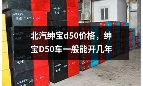北汽紳寶d50價格,紳寶D50車一般能開幾年