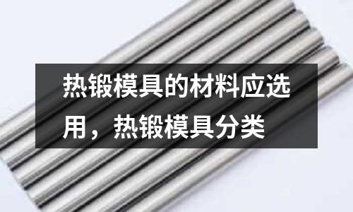 熱鍛模具的材料應(yīng)選用，熱鍛模具分類